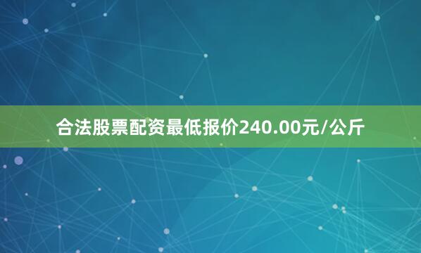 合法股票配资最低报价240.00元/公斤