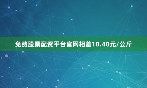 免费股票配资平台官网相差10.40元/公斤