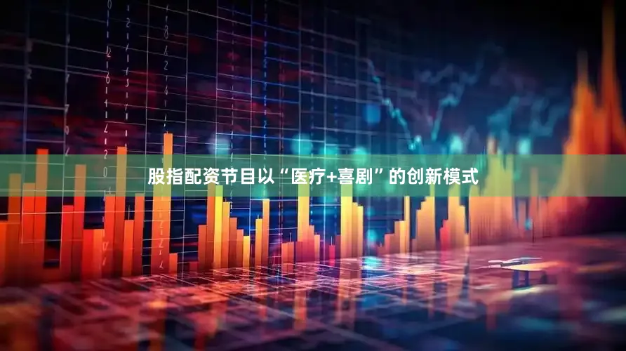 股指配资节目以“医疗+喜剧”的创新模式