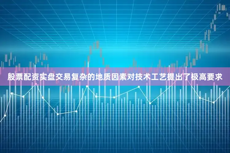 股票配资实盘交易复杂的地质因素对技术工艺提出了极高要求