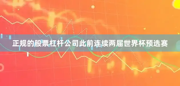 正规的股票杠杆公司此前连续两届世界杯预选赛