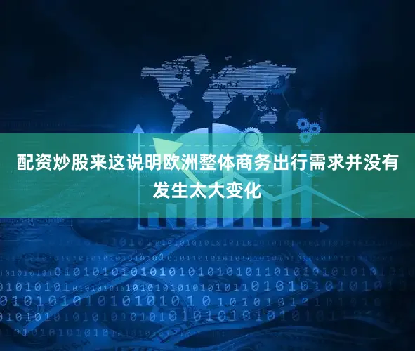 配资炒股来这说明欧洲整体商务出行需求并没有发生太大变化