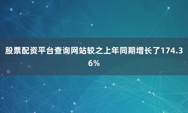 股票配资平台查询网站较之上年同期增长了174.36%