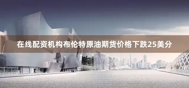 在线配资机构布伦特原油期货价格下跌25美分