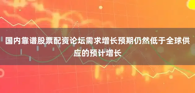 国内靠谱股票配资论坛需求增长预期仍然低于全球供应的预计增长