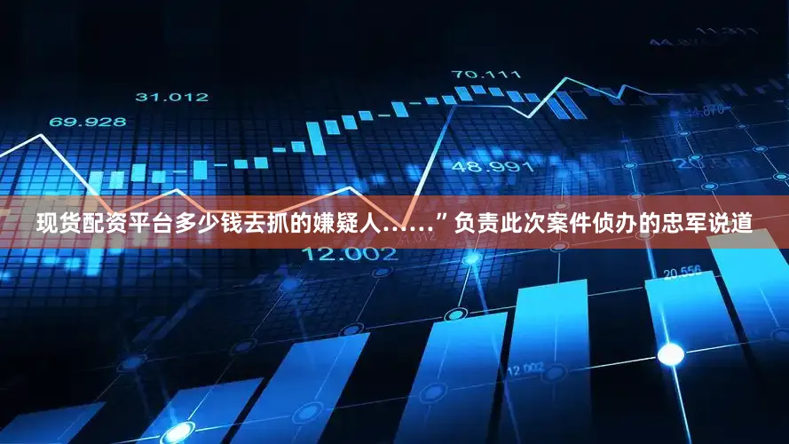 现货配资平台多少钱去抓的嫌疑人……”负责此次案件侦办的忠军说道