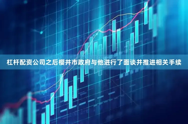 杠杆配资公司之后樱井市政府与他进行了面谈并推进相关手续