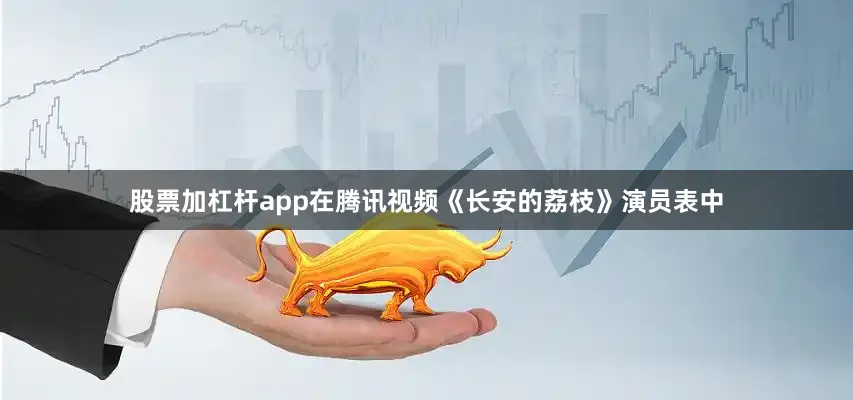 股票加杠杆app在腾讯视频《长安的荔枝》演员表中