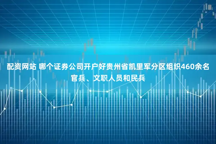 配资网站 哪个证券公司开户好贵州省凯里军分区组织460余名官兵、文职人员和民兵