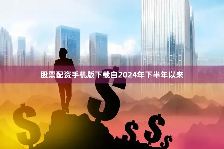 股票配资手机版下载自2024年下半年以来