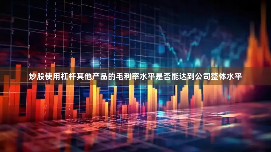炒股使用杠杆其他产品的毛利率水平是否能达到公司整体水平