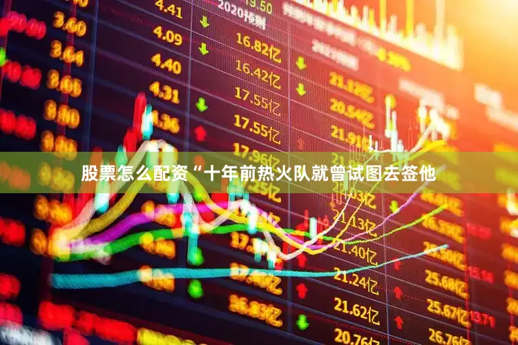 股票怎么配资“十年前热火队就曾试图去签他
