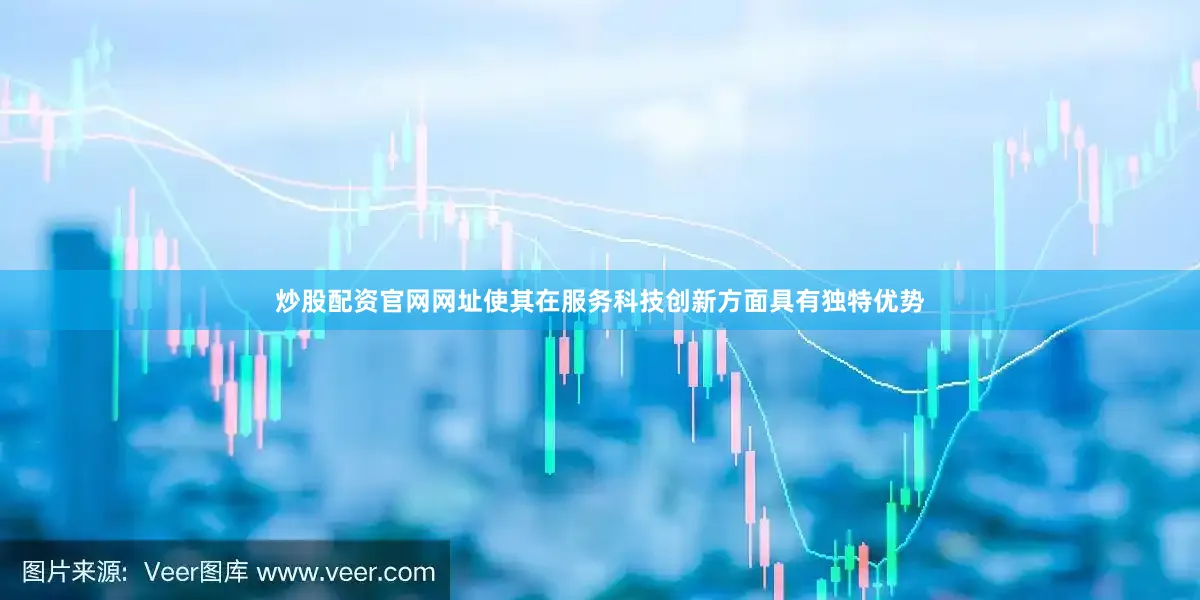 炒股配资官网网址使其在服务科技创新方面具有独特优势