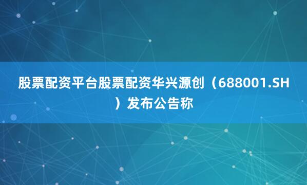 股票配资平台股票配资华兴源创（688001.SH）发布公告称