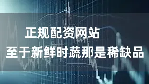 正规配资网站       至于新鲜时蔬那是稀缺品