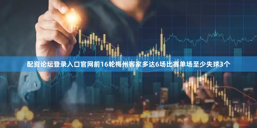 配资论坛登录入口官网前16轮梅州客家多达6场比赛单场至少失球3个