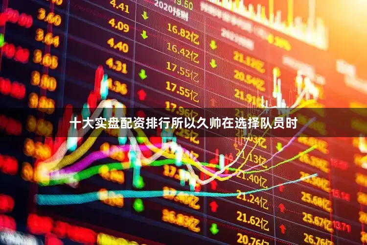 十大实盘配资排行所以久帅在选择队员时