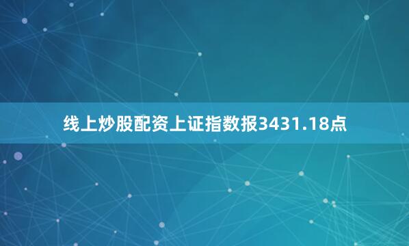 线上炒股配资上证指数报3431.18点