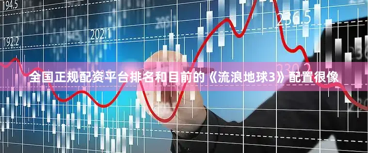 全国正规配资平台排名和目前的《流浪地球3》配置很像