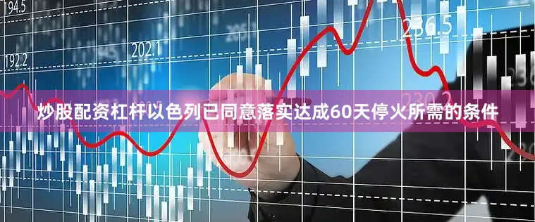 炒股配资杠杆以色列已同意落实达成60天停火所需的条件