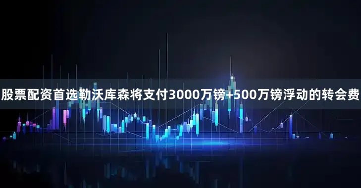 股票配资首选勒沃库森将支付3000万镑+500万镑浮动的转会费
