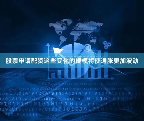 股票申请配资这些变化的规模将使通胀更加波动