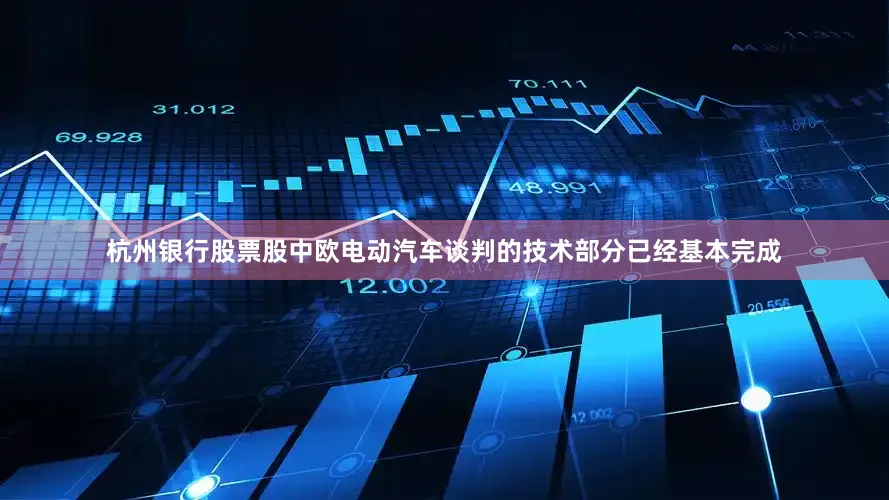 杭州银行股票股中欧电动汽车谈判的技术部分已经基本完成