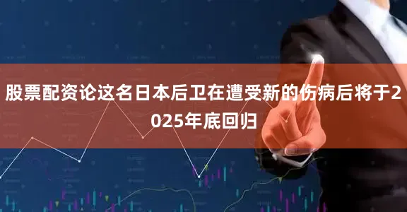 股票配资论这名日本后卫在遭受新的伤病后将于2025年底回归