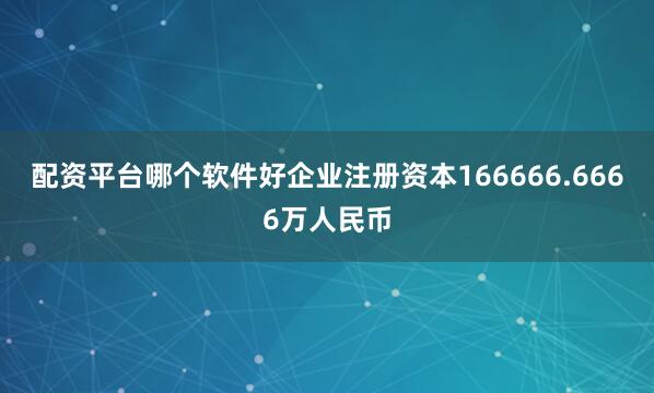 配资平台哪个软件好企业注册资本166666.6666万人民币