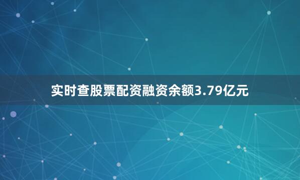 实时查股票配资融资余额3.79亿元