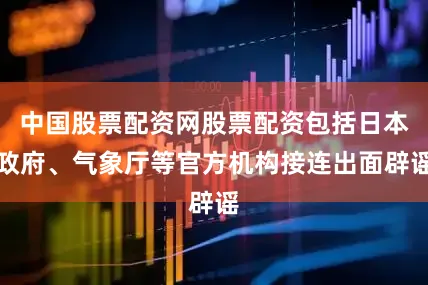 中国股票配资网股票配资包括日本政府、气象厅等官方机构接连出面辟谣