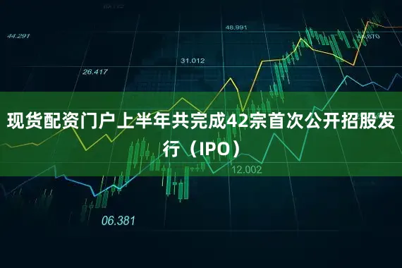 现货配资门户上半年共完成42宗首次公开招股发行（IPO）