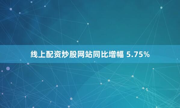 线上配资炒股网站同比增幅 5.75%
