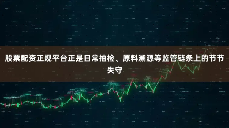 股票配资正规平台正是日常抽检、原料溯源等监管链条上的节节失守