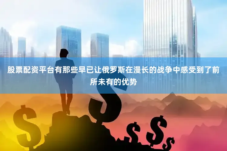 股票配资平台有那些早已让俄罗斯在漫长的战争中感受到了前所未有的优势