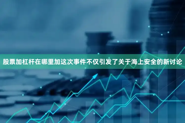 股票加杠杆在哪里加这次事件不仅引发了关于海上安全的新讨论