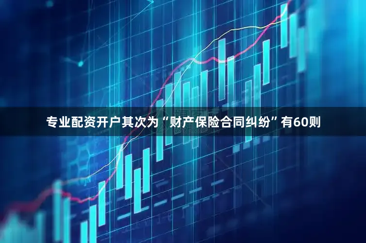 专业配资开户其次为“财产保险合同纠纷”有60则