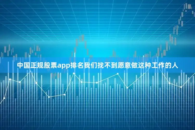 中国正规股票app排名我们找不到愿意做这种工作的人