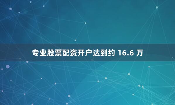 专业股票配资开户达到约 16.6 万