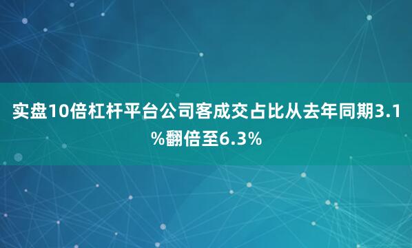 实盘10倍杠杆平台公司客成交占比从去年同期3.1%翻倍至6.3%
