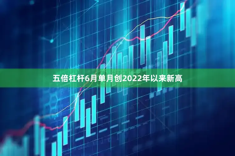 五倍杠杆6月单月创2022年以来新高