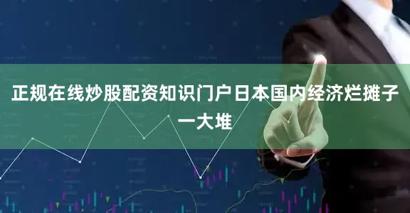 正规在线炒股配资知识门户日本国内经济烂摊子一大堆