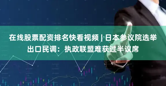 在线股票配资排名快看视频 | 日本参议院选举出口民调：执政联盟难获过半议席