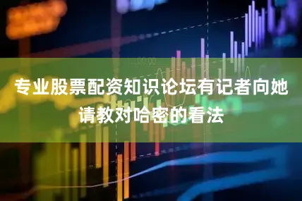 专业股票配资知识论坛有记者向她请教对哈密的看法