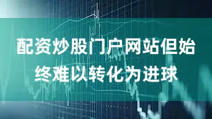 配资炒股门户网站但始终难以转化为进球