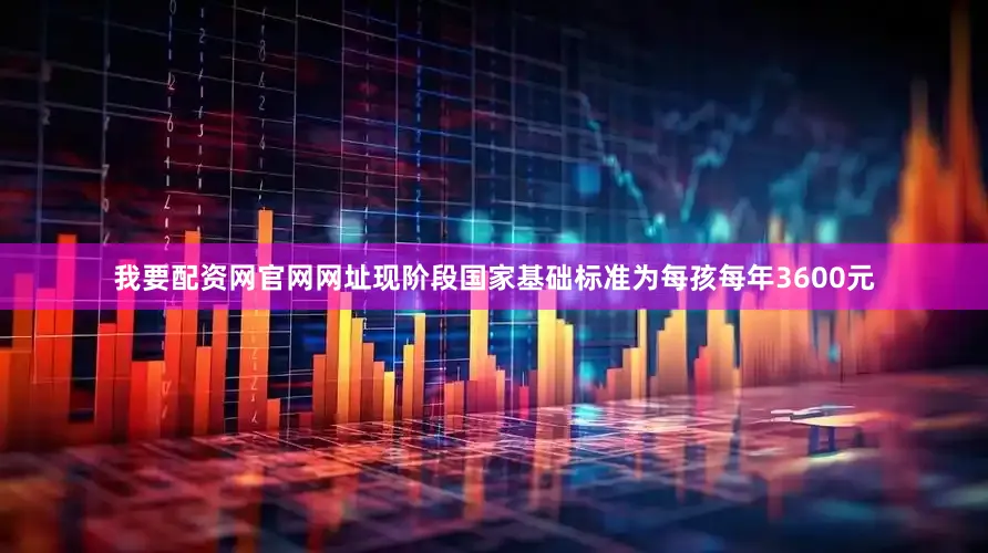 我要配资网官网网址现阶段国家基础标准为每孩每年3600元