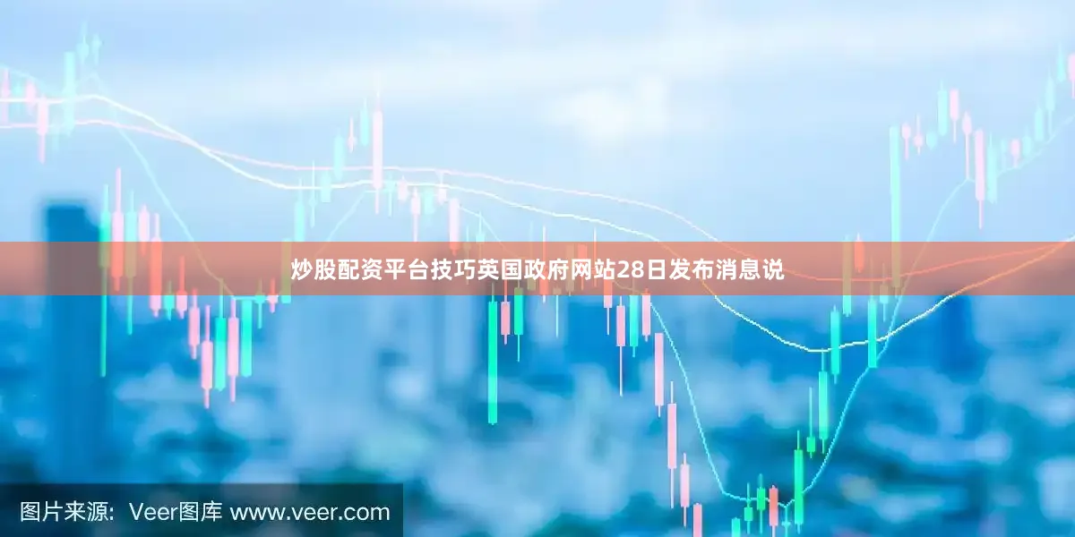 炒股配资平台技巧英国政府网站28日发布消息说