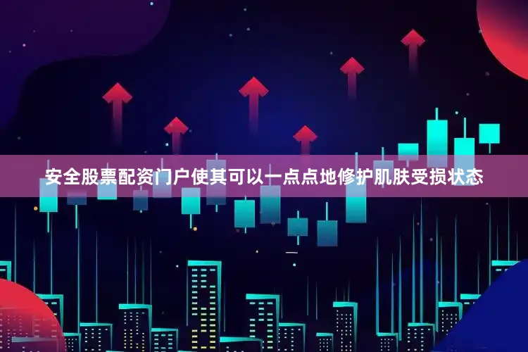 安全股票配资门户使其可以一点点地修护肌肤受损状态