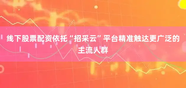 线下股票配资依托“招采云”平台精准触达更广泛的主流人群