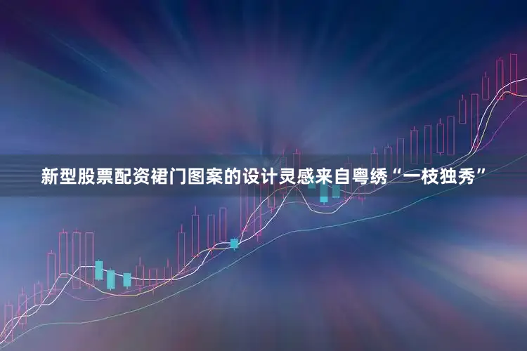新型股票配资裙门图案的设计灵感来自粤绣“一枝独秀”